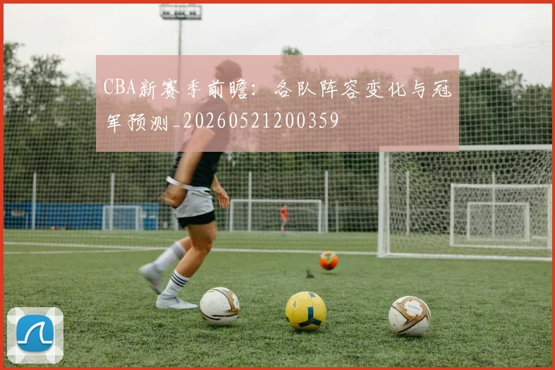 CBA新赛季前瞻：各队阵容变化与冠军预测_20260521200359