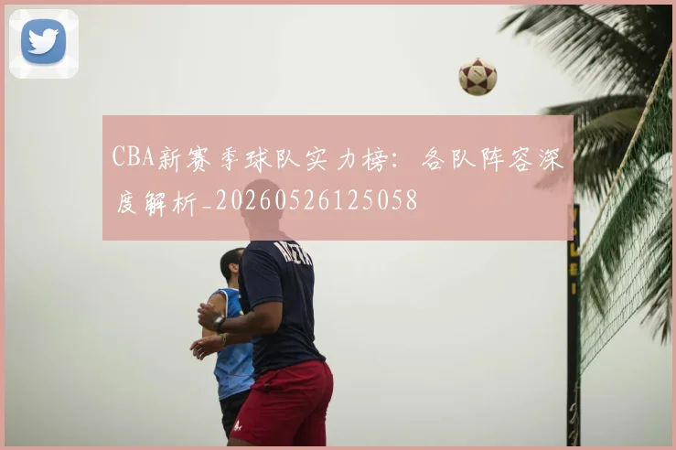 CBA新赛季球队实力榜：各队阵容深度解析_20260526125058