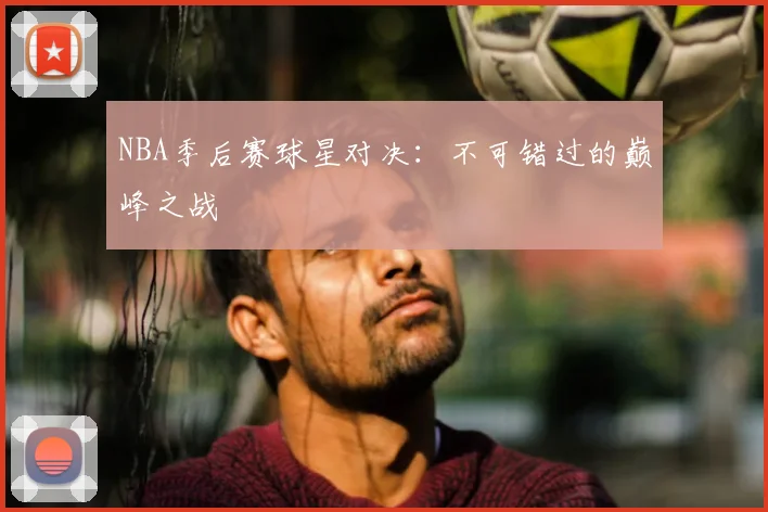 NBA季后赛球星对决：不可错过的巅峰之战