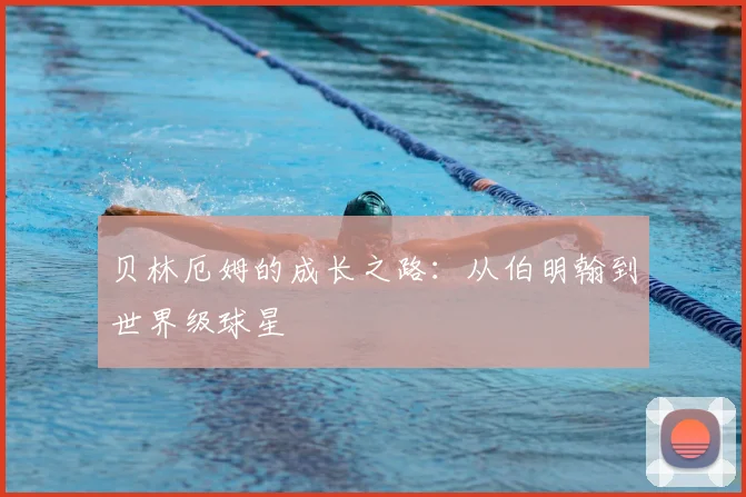 贝林厄姆的成长之路：从伯明翰到世界级球星