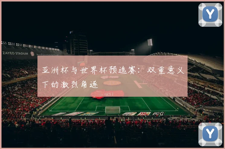 亚洲杯与世界杯预选赛：双重意义下的激烈角逐