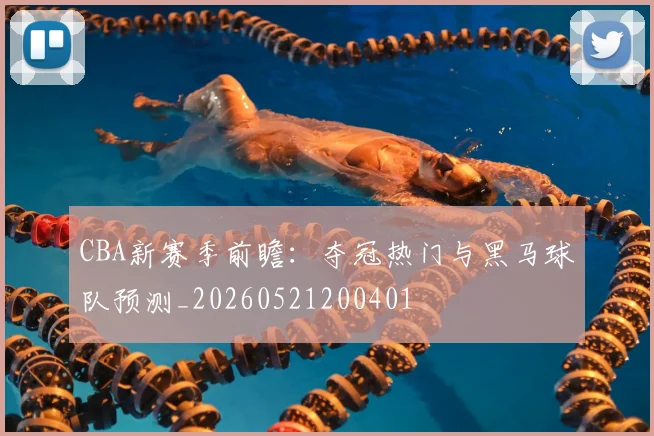 CBA新赛季前瞻：夺冠热门与黑马球队预测_20260521200401