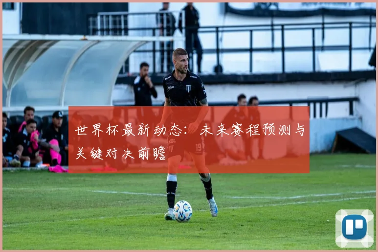 世界杯最新动态:未来赛程预测与关键对决前瞻