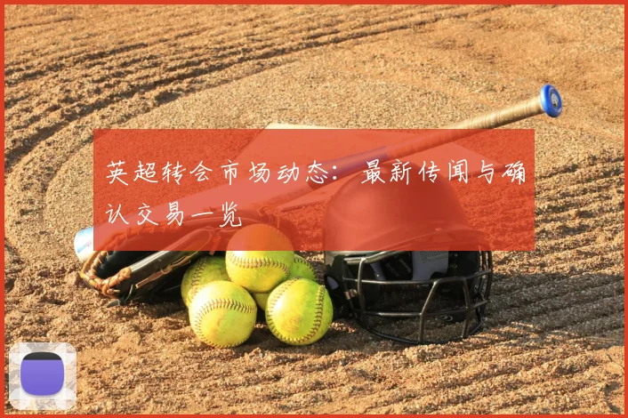 英超转会市场动态：最新传闻与确认交易一览