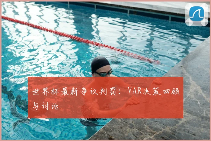 世界杯最新争议判罚:VAR决策回顾与讨论
