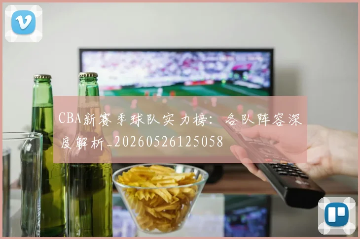 CBA新赛季球队实力榜：各队阵容深度解析_20260526125058