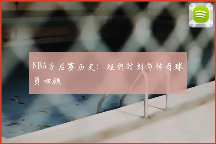 NBA季后赛历史：经典时刻与传奇球员回顾