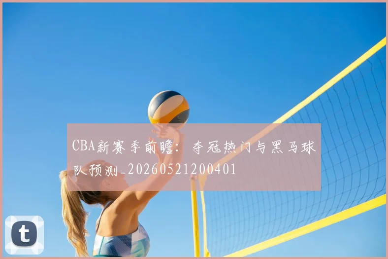 CBA新赛季前瞻：夺冠热门与黑马球队预测_20260521200401