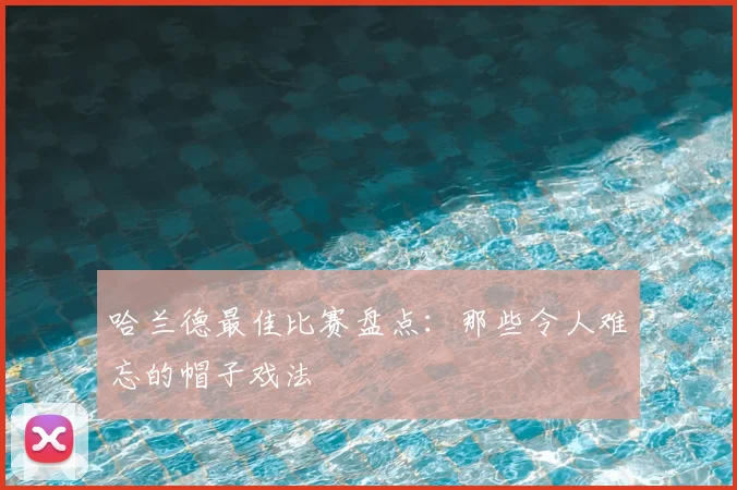 哈兰德最佳比赛盘点:那些令人难忘的帽子戏法