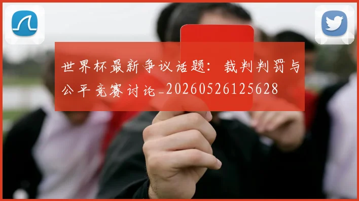 世界杯最新争议话题：裁判判罚与公平竞赛讨论_20260526125628