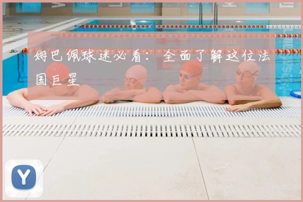 姆巴佩球迷必看：全面了解这位法国巨星