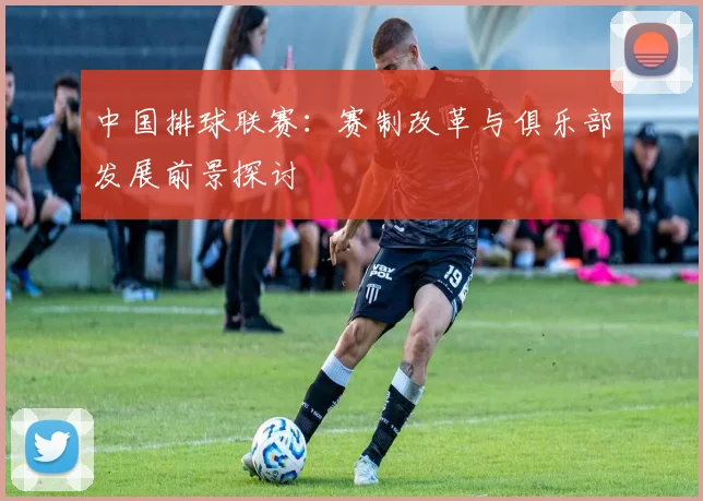 中国排球联赛:赛制改革与俱乐部发展前景探讨