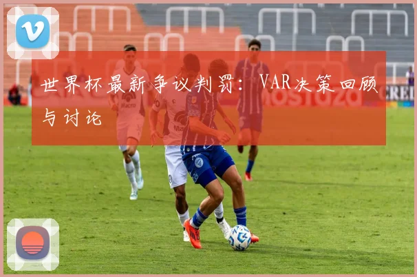 世界杯最新争议判罚：VAR决策回顾与讨论