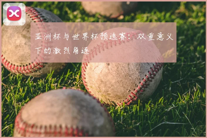 亚洲杯与世界杯预选赛:双重意义下的激烈角逐