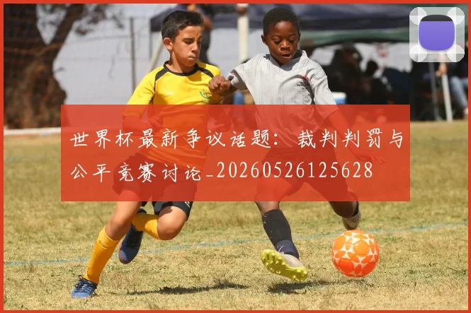 世界杯最新争议话题:裁判判罚与公平竞赛讨论_20260526125628