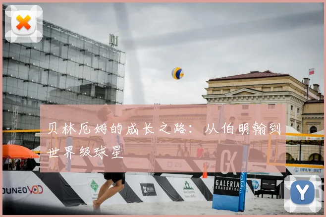 贝林厄姆的成长之路：从伯明翰到世界级球星