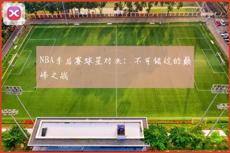 NBA季后赛球星对决：不可错过的巅峰之战