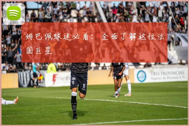 姆巴佩球迷必看：全面了解这位法国巨星