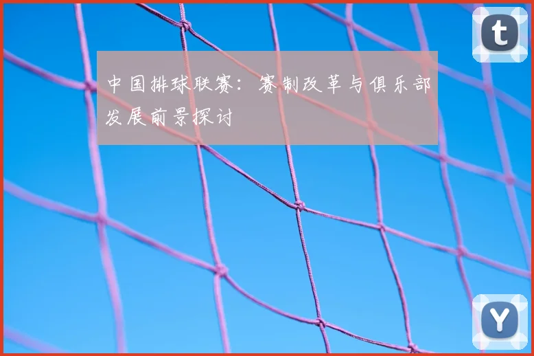 中国排球联赛：赛制改革与俱乐部发展前景探讨